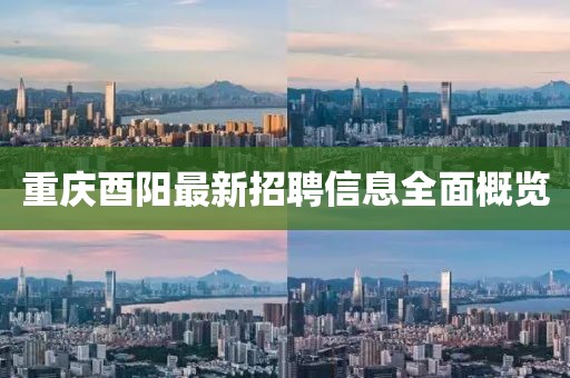 重庆酉阳最新招聘信息全面概览