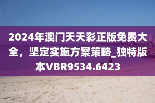2024年澳门天天彩正版免费大全，坚定实施方案策略_独特版本VBR9534.6423