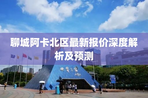 聊城阿卡北区最新报价深度解析及预测