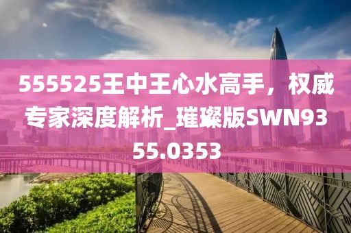 555525王中王心水高手，权威专家深度解析_璀璨版SWN9355.0353