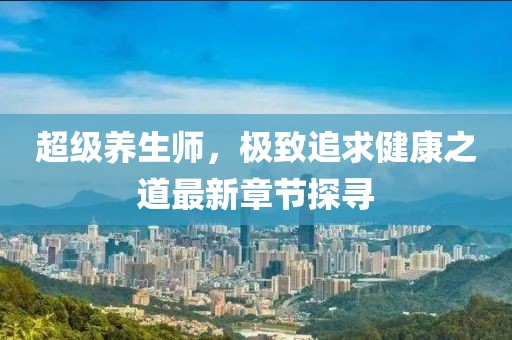 超级养生师，极致追求健康之道最新章节探寻