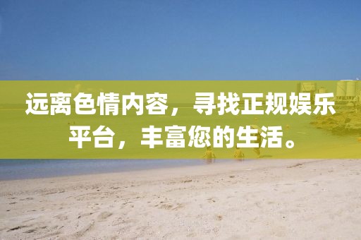 远离色情内容，寻找正规娱乐平台，丰富您的生活。