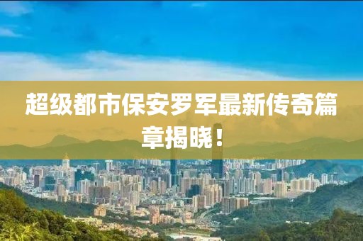 超级都市保安罗军最新传奇篇章揭晓！
