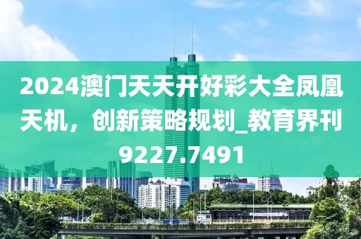 2024澳门天天开好彩大全凤凰天机，创新策略规划_教育界刊9227.7491