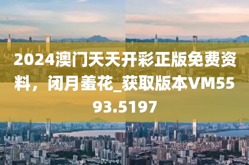 2024澳门天天开彩正版免费资料，闭月羞花_获取版本VM5593.5197