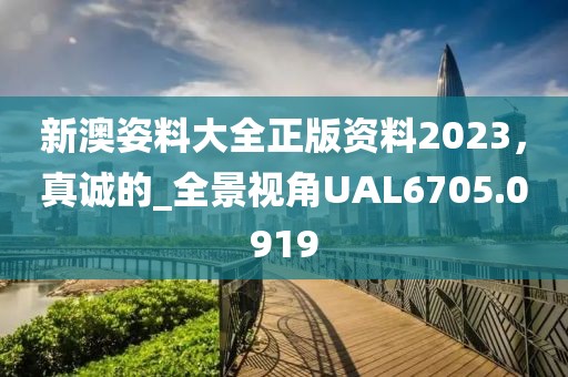 新澳姿料大全正版资料2023，真诚的_全景视角UAL6705.0919