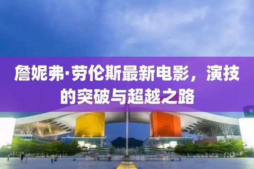 詹妮弗·劳伦斯最新电影，演技的突破与超越之路