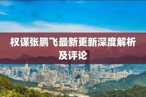 权谋张鹏飞最新更新深度解析及评论