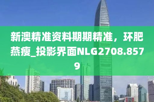 新澳精准资料期期精准，环肥燕瘦_投影界面NLG2708.8579