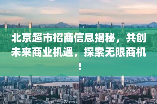 北京超市招商信息揭秘，共创未来商业机遇，探索无限商机！