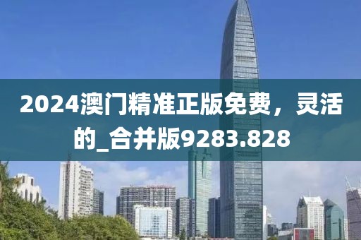 2024澳门精准正版免费，灵活的_合并版9283.828