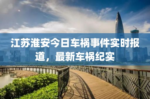 江苏淮安今日车祸事件实时报道，最新车祸纪实