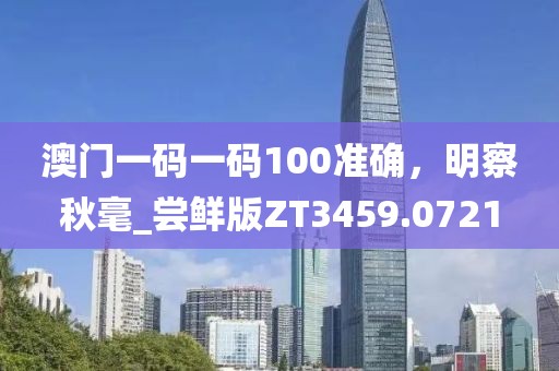澳门一码一码100准确，明察秋毫_尝鲜版ZT3459.0721
