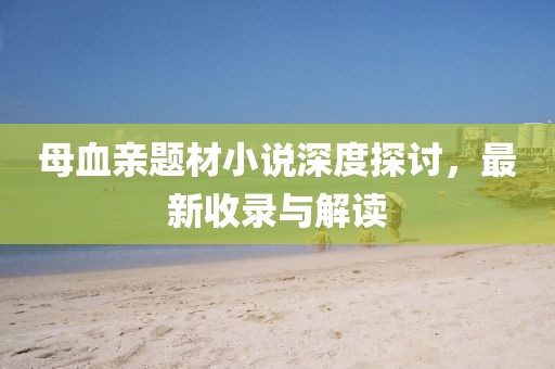 母血亲题材小说深度探讨，最新收录与解读