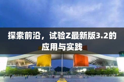 探索前沿，试验Z最新版3.2的应用与实践
