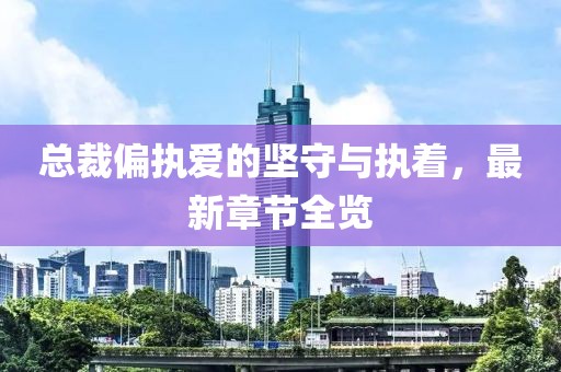 总裁偏执爱的坚守与执着，最新章节全览