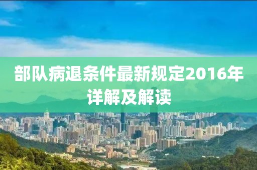 部队病退条件最新规定2016年详解及解读