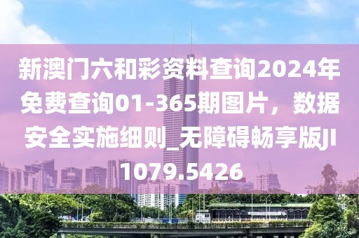 新澳门六和彩资料查询2024年免费查询01-365期图片，数据安全实施细则_无障碍畅享版JI1079.5426