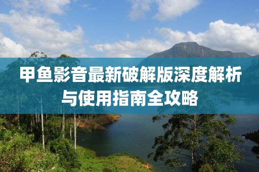 甲鱼影音最新破解版深度解析与使用指南全攻略