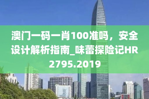 澳门一码一肖100准吗，安全设计解析指南_味蕾探险记HR2795.2019