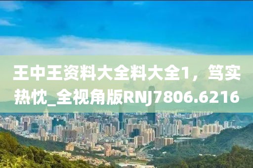 王中王资料大全料大全1，笃实热忱_全视角版RNJ7806.6216