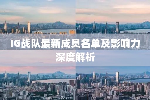 IG战队最新成员名单及影响力深度解析