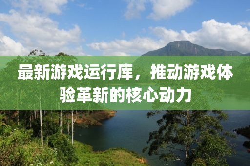 最新游戏运行库，推动游戏体验革新的核心动力