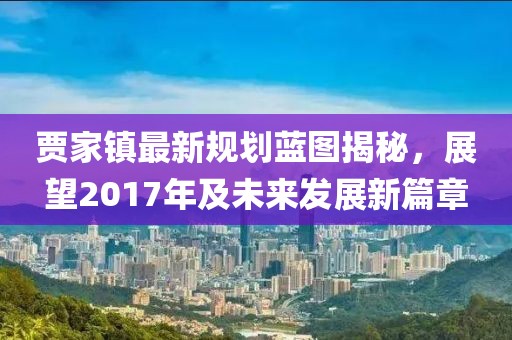 贾家镇最新规划蓝图揭秘，展望2017年及未来发展新篇章