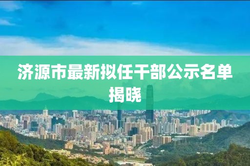 济源市最新拟任干部公示名单揭晓