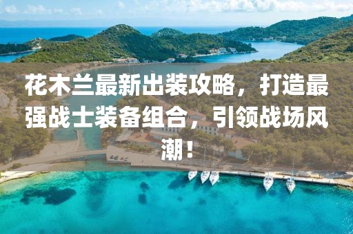花木兰最新出装攻略，打造最强战士装备组合，引领战场风潮！