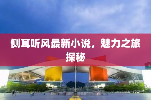 侧耳听风最新小说，魅力之旅探秘