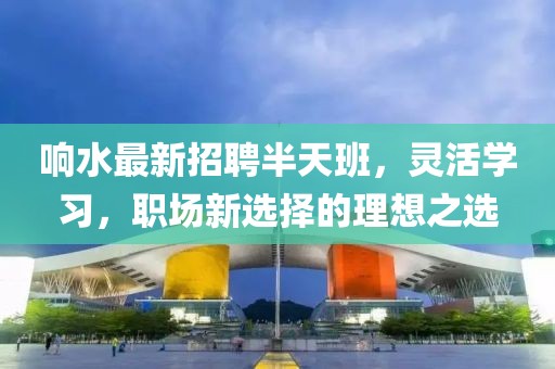 响水最新招聘半天班，灵活学习，职场新选择的理想之选