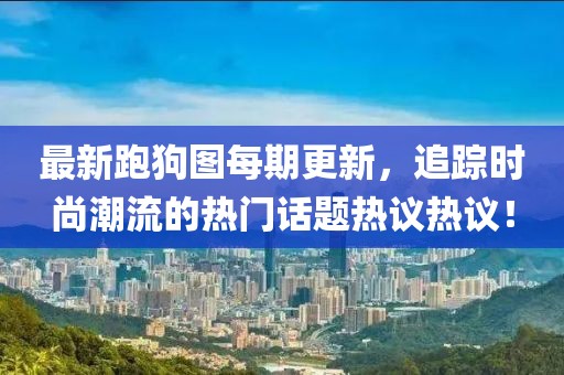 最新跑狗图每期更新，追踪时尚潮流的热门话题热议热议！