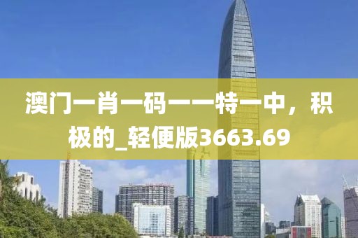 澳门一肖一码一一特一中，积极的_轻便版3663.69