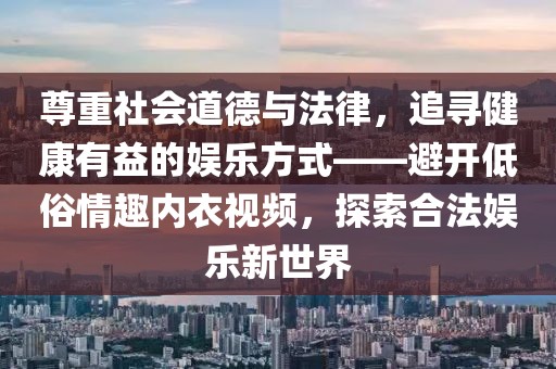 尊重社会道德与法律，追寻健康有益的娱乐方式——避开低俗情趣内衣视频，探索合法娱乐新世界