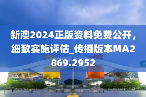 新澳2024正版资料免费公开，细致实施评估_传播版本MA2869.2952