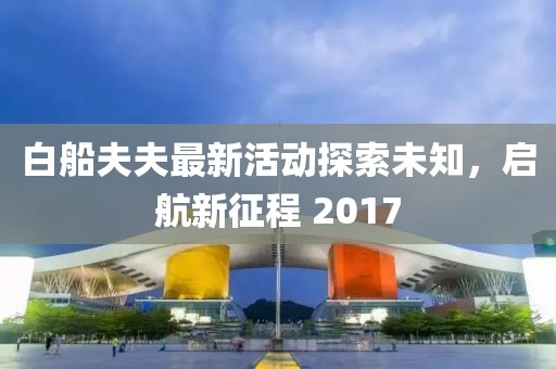 白船夫夫最新活动探索未知，启航新征程 2017