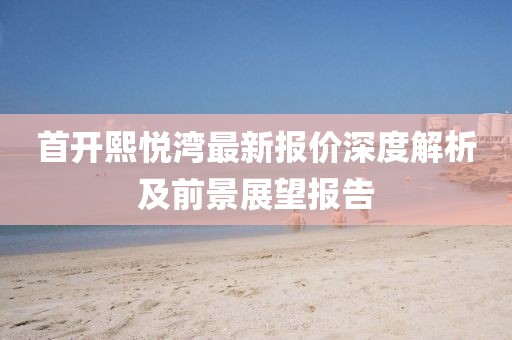 首开熙悦湾最新报价深度解析及前景展望报告