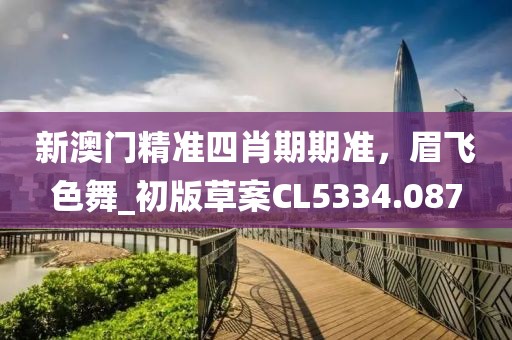新澳门精准四肖期期准，眉飞色舞_初版草案CL5334.087