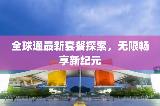 全球通最新套餐探索，无限畅享新纪元