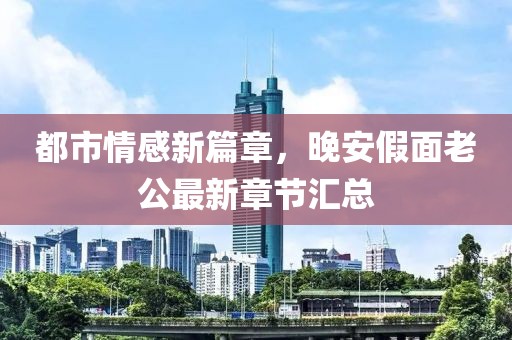 都市情感新篇章，晚安假面老公最新章节汇总