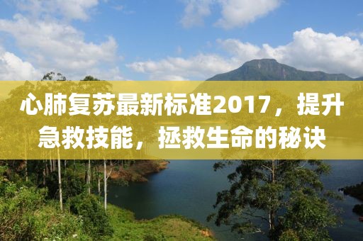 心肺复苏最新标准2017，提升急救技能，拯救生命的秘诀