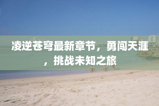 凌逆苍穹最新章节，勇闯天涯，挑战未知之旅