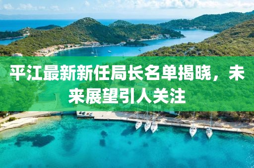 平江最新新任局长名单揭晓，未来展望引人关注