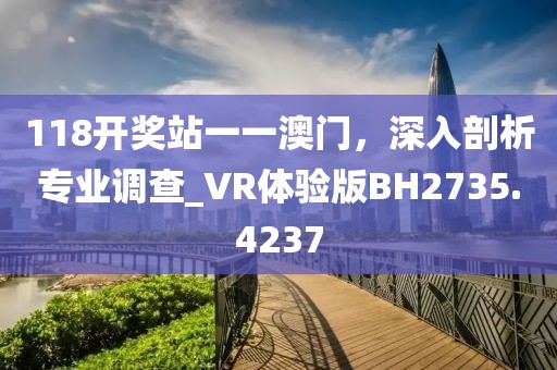 118开奖站一一澳门，深入剖析专业调查_VR体验版BH2735.4237