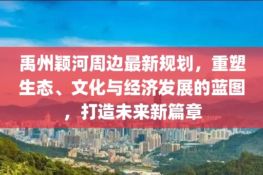 禹州颖河周边最新规划，重塑生态、文化与经济发展的蓝图，打造未来新篇章