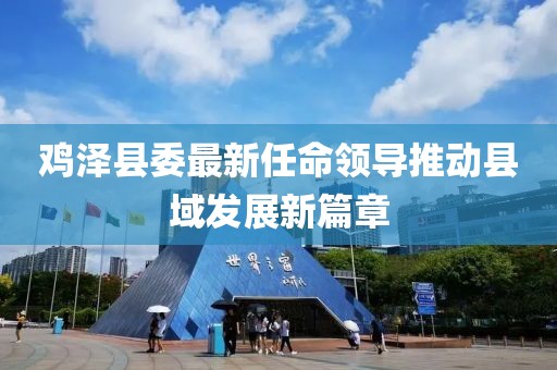 鸡泽县委最新任命领导推动县域发展新篇章
