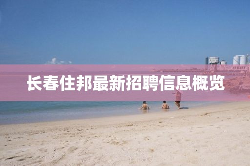 长春住邦最新招聘信息概览