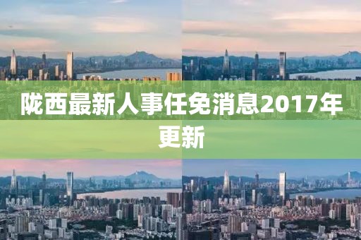 陇西最新人事任免消息2017年更新