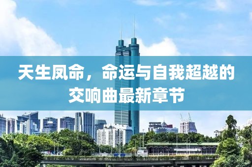 天生凤命，命运与自我超越的交响曲最新章节